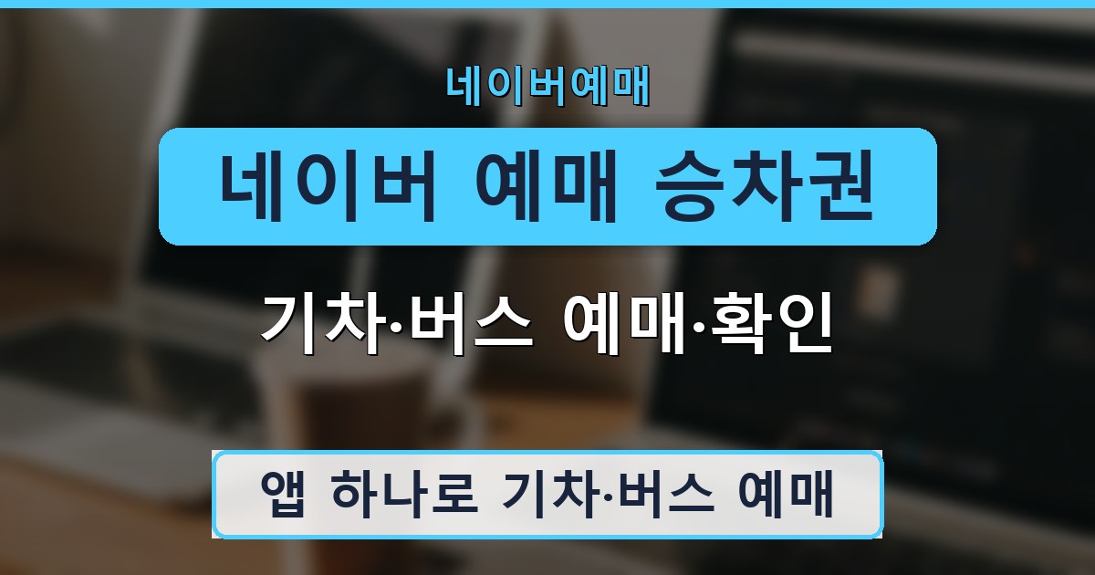 네이버 예매 승차권 - 기차·버스 예매·확인 가이드